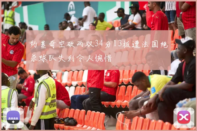 约基奇空砍两双34分13板遭法国绝杀球队失利令人惋惜