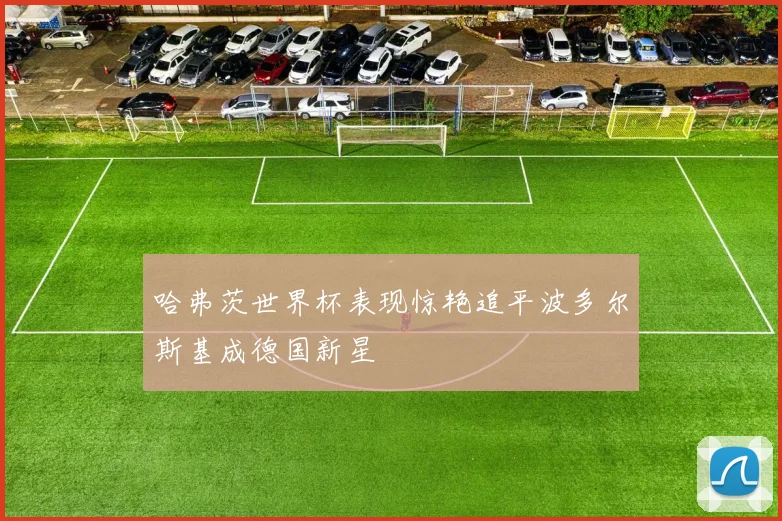 哈弗茨世界杯表现惊艳追平波多尔斯基成德国新星