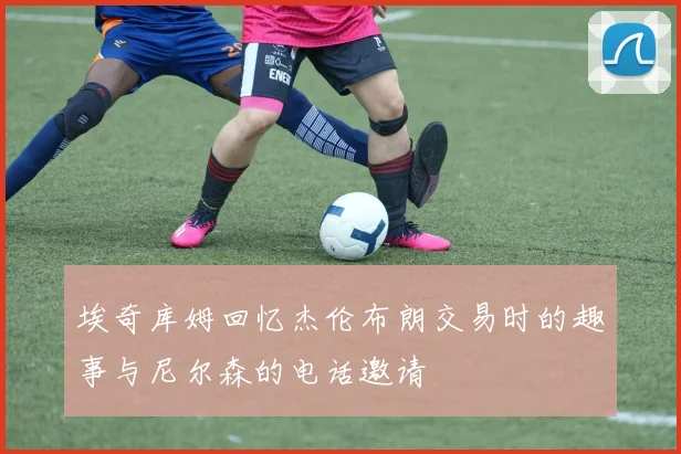 埃奇库姆回忆杰伦布朗交易时的趣事与尼尔森的电话邀请