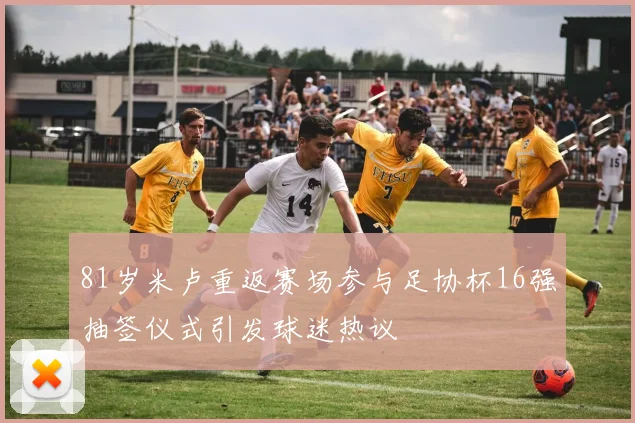 81岁米卢重返赛场参与足协杯16强抽签仪式引发球迷热议
