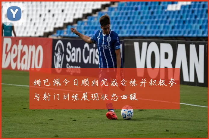 姆巴佩今日顺利完成合练并积极参与射门训练展现状态回暖