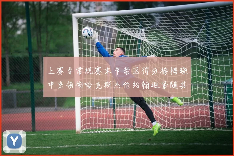 上赛季常规赛末节禁区得分榜揭晓申京领衔哈克斯杰伦约翰逊紧随其后