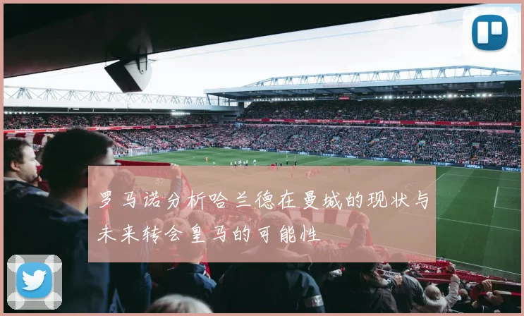 罗马诺分析哈兰德在曼城的现状与未来转会皇马的可能性
