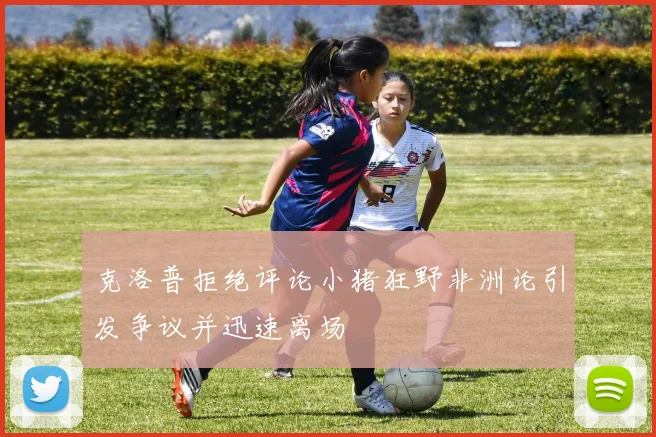 克洛普拒绝评论小猪狂野非洲论引发争议并迅速离场