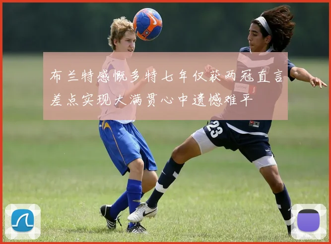 布兰特感慨多特七年仅获两冠直言差点实现大满贯心中遗憾难平
