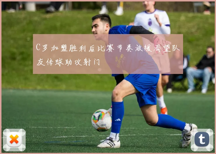 C罗加盟胜利后比赛节奏放缓渴望队友传球助攻射门