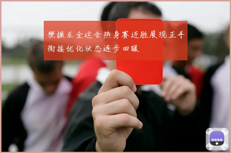 樊振东全运会热身赛连胜展现正手衔接优化状态逐步回暖