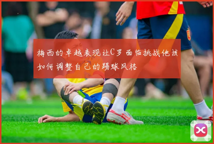 梅西的卓越表现让C罗面临挑战他该如何调整自己的踢球风格