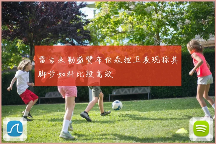 雷吉米勒盛赞布伦森控卫表现称其脚步如科比般高效