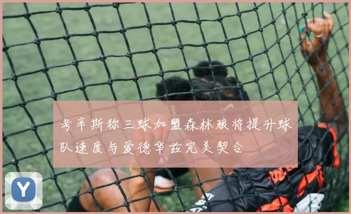 考辛斯称三球加盟森林狼将提升球队速度与爱德华兹完美契合