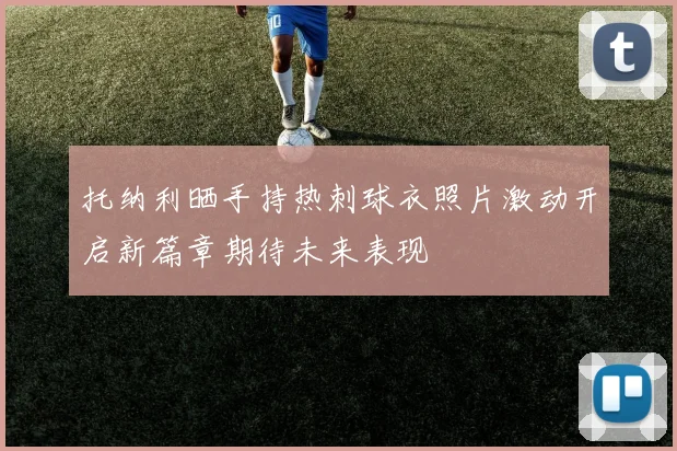 托纳利晒手持热刺球衣照片激动开启新篇章期待未来表现