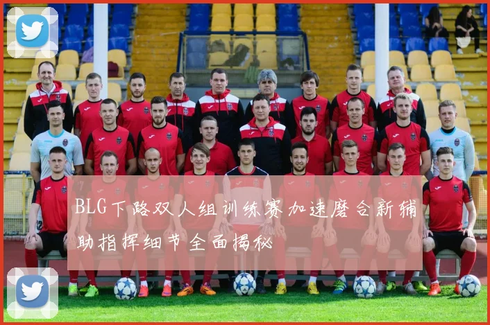 BLG下路双人组训练赛加速磨合新辅助指挥细节全面揭秘