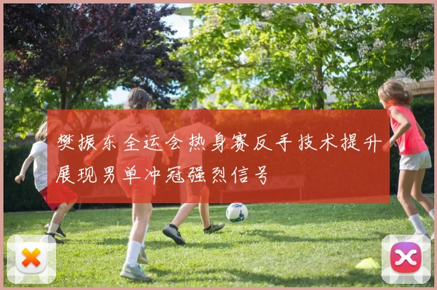 樊振东全运会热身赛反手技术提升展现男单冲冠强烈信号