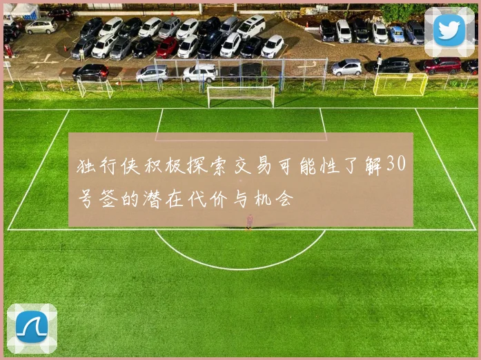 独行侠积极探索交易可能性了解30号签的潜在代价与机会