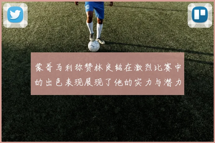 蒙哥马利称赞林良铭在激烈比赛中的出色表现展现了他的实力与潜力