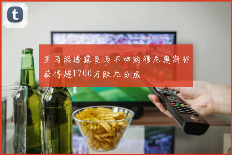 罗马诺透露皇马不回购穆尼奥斯将获得超1700万欧元分成