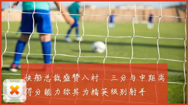 快船总裁盛赞八村塁三分与中距离得分能力称其为精英级别射手