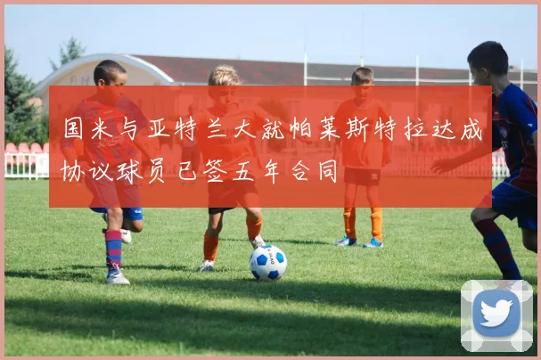 国米与亚特兰大就帕莱斯特拉达成协议球员已签五年合同