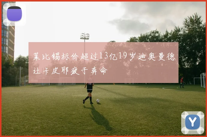 莱比锡标价超过13亿19岁迪奥曼德让卡皮耶疲于奔命