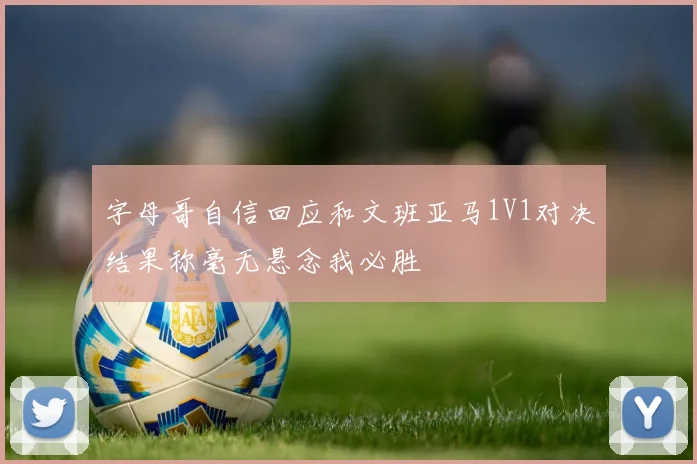 字母哥自信回应和文班亚马1V1对决结果称毫无悬念我必胜